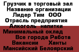 Грузчик в торговый зал › Название организации ­ Лидер Тим, ООО › Отрасль предприятия ­ Алкоголь, напитки › Минимальный оклад ­ 20 500 - Все города Работа » Вакансии   . Ханты-Мансийский,Белоярский г.